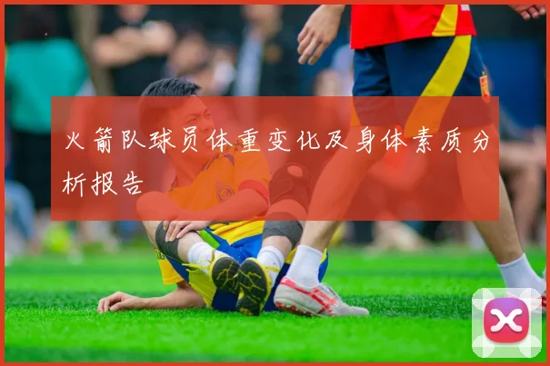 火箭队球员体重变化及身体素质分析报告
