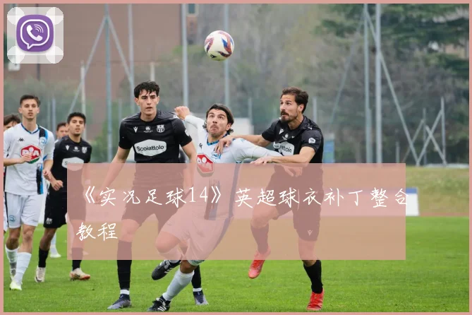 《实况足球14》英超球衣补丁整合教程