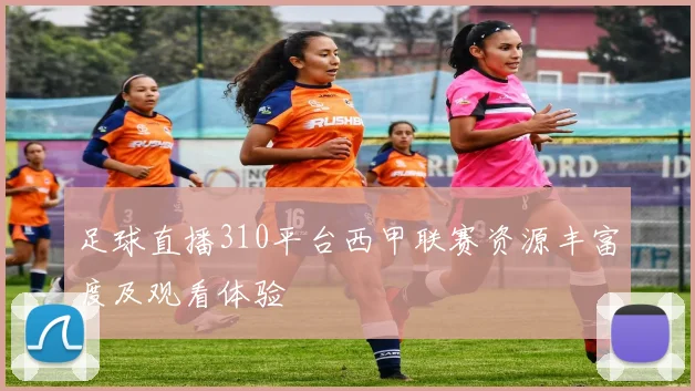 足球直播310平台西甲联赛资源丰富度及观看体验