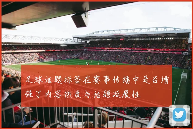 足球话题标签在赛事传播中是否增强了内容热度与话题延展性