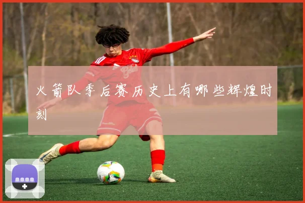 火箭队季后赛历史上有哪些辉煌时刻