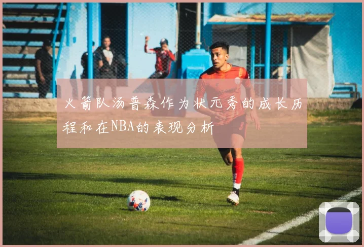 火箭队汤普森作为状元秀的成长历程和在NBA的表现分析