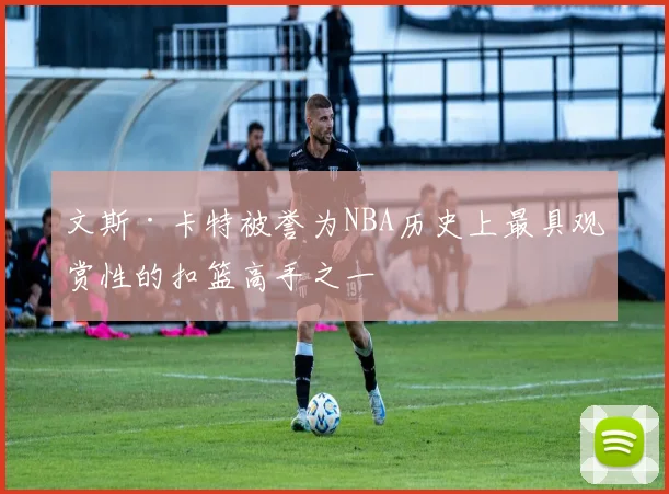 文斯·卡特被誉为NBA历史上最具观赏性的扣篮高手之一
