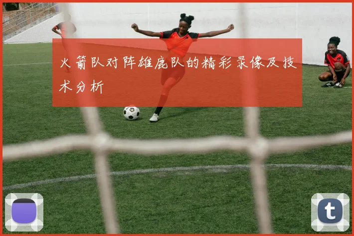 火箭队对阵雄鹿队的精彩录像及技术分析
