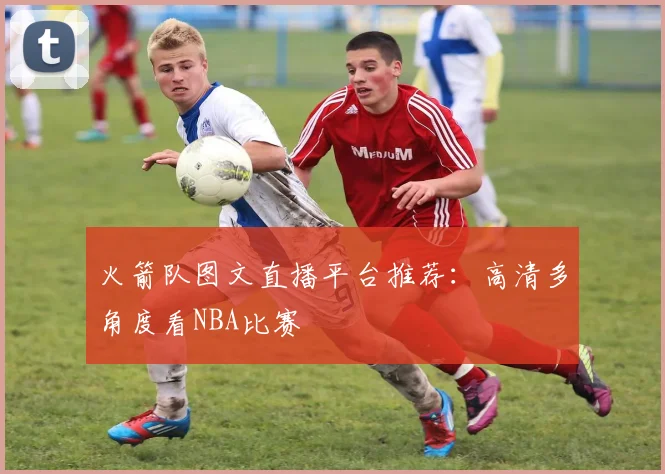 火箭队图文直播平台推荐：高清多角度看NBA比赛