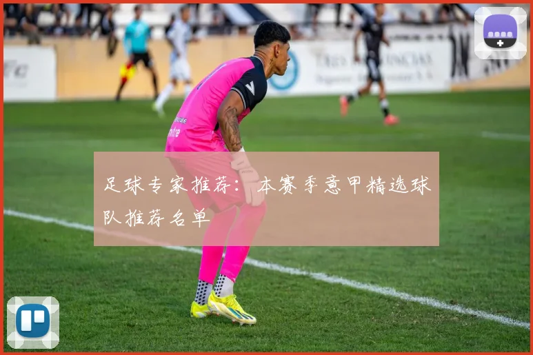 足球专家推荐：本赛季意甲精选球队推荐名单