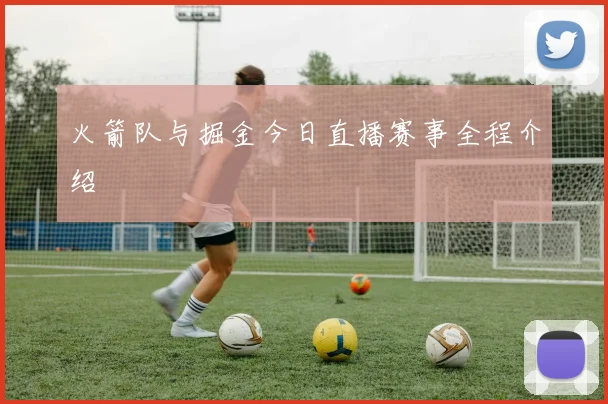 火箭队与掘金今日直播赛事全程介绍