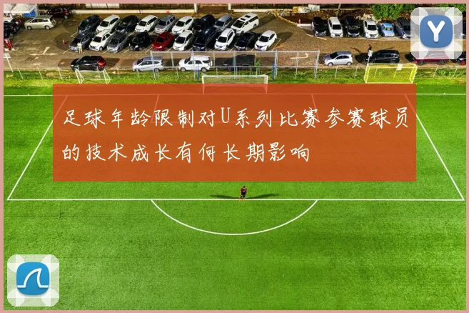 足球年龄限制对U系列比赛参赛球员的技术成长有何长期影响